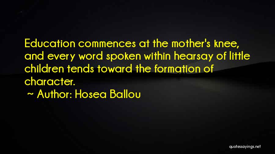 Hosea Ballou Quotes: Education Commences At The Mother's Knee, And Every Word Spoken Within Hearsay Of Little Children Tends Toward The Formation Of