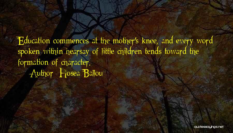 Hosea Ballou Quotes: Education Commences At The Mother's Knee, And Every Word Spoken Within Hearsay Of Little Children Tends Toward The Formation Of