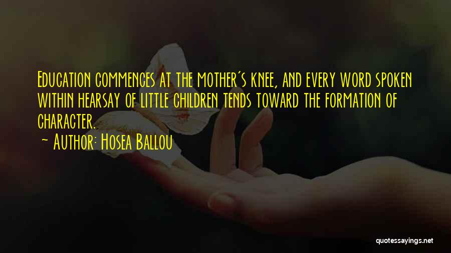 Hosea Ballou Quotes: Education Commences At The Mother's Knee, And Every Word Spoken Within Hearsay Of Little Children Tends Toward The Formation Of