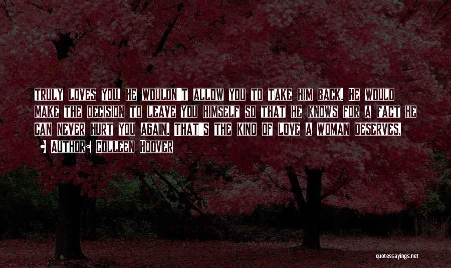 Colleen Hoover Quotes: Truly Loves You, He Wouldn't Allow You To Take Him Back. He Would Make The Decision To Leave You Himself