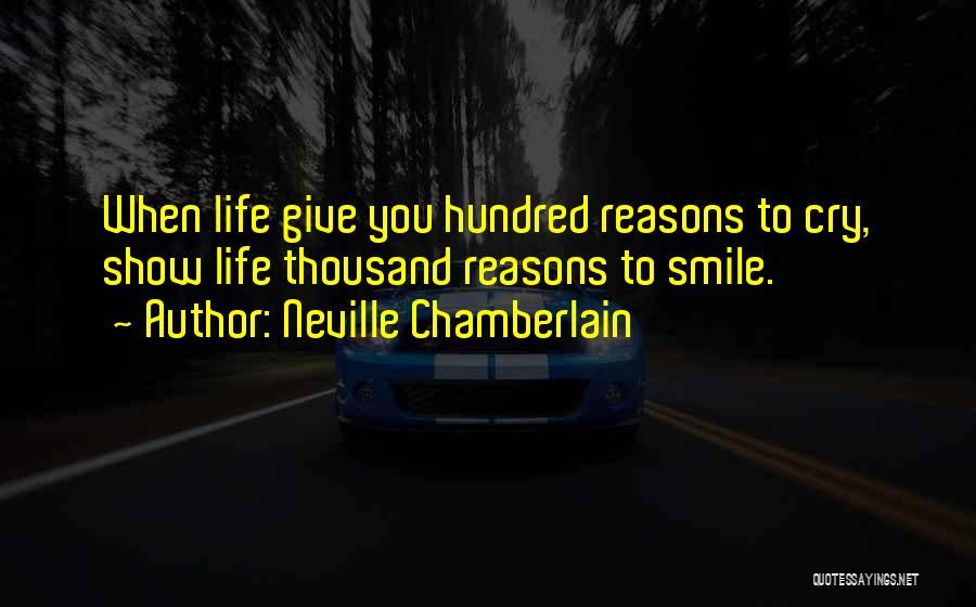 Neville Chamberlain Quotes: When Life Give You Hundred Reasons To Cry, Show Life Thousand Reasons To Smile.