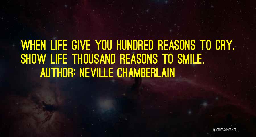 Neville Chamberlain Quotes: When Life Give You Hundred Reasons To Cry, Show Life Thousand Reasons To Smile.