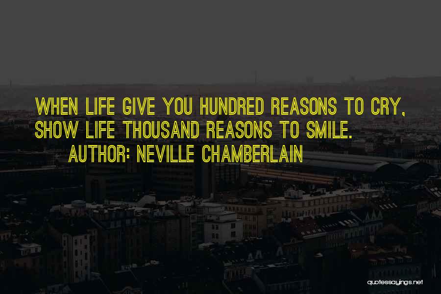 Neville Chamberlain Quotes: When Life Give You Hundred Reasons To Cry, Show Life Thousand Reasons To Smile.