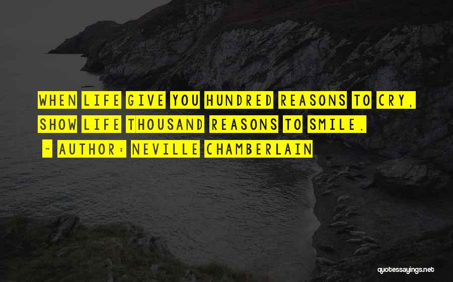Neville Chamberlain Quotes: When Life Give You Hundred Reasons To Cry, Show Life Thousand Reasons To Smile.