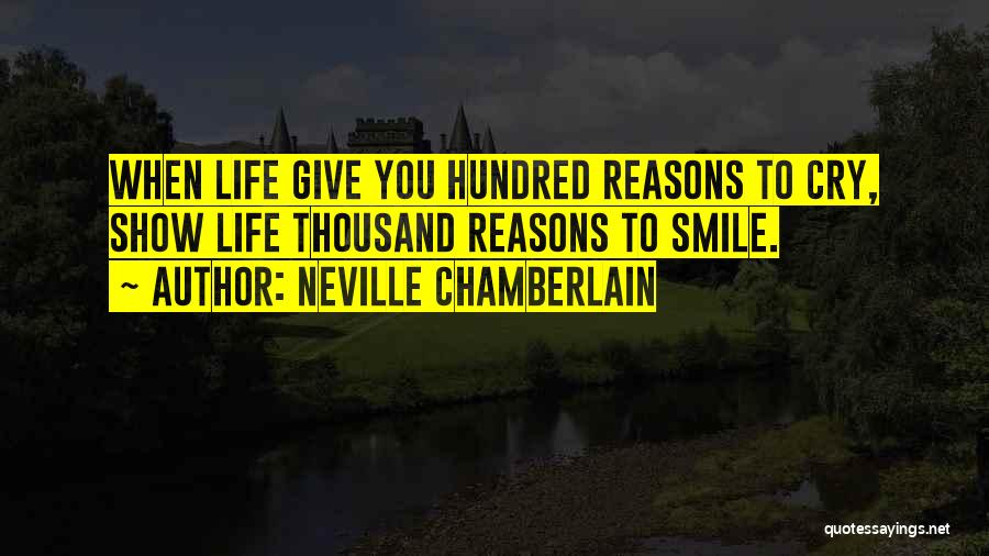 Neville Chamberlain Quotes: When Life Give You Hundred Reasons To Cry, Show Life Thousand Reasons To Smile.