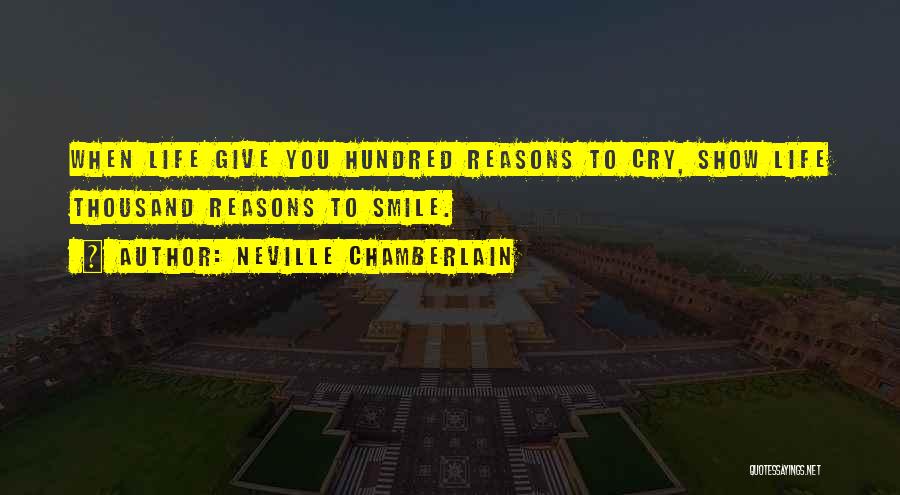 Neville Chamberlain Quotes: When Life Give You Hundred Reasons To Cry, Show Life Thousand Reasons To Smile.