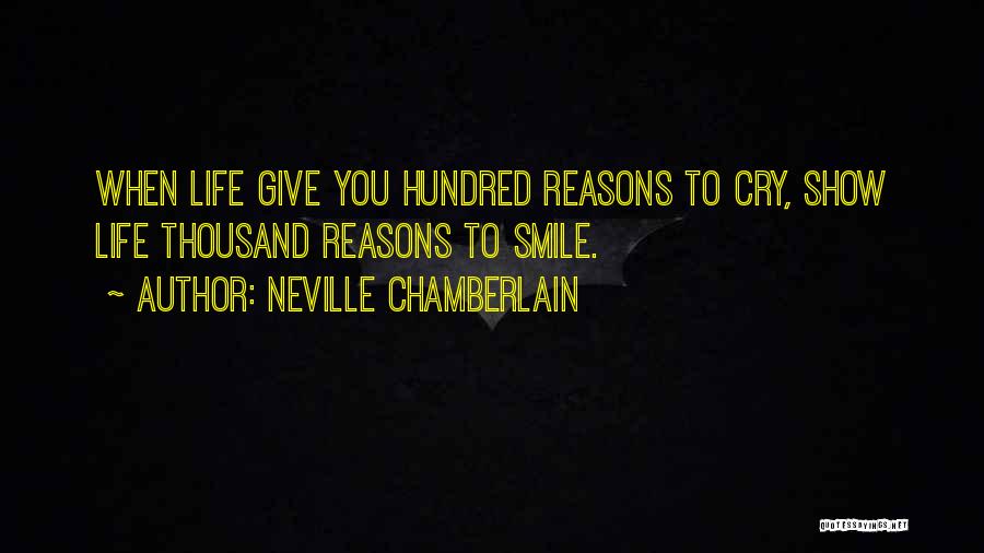 Neville Chamberlain Quotes: When Life Give You Hundred Reasons To Cry, Show Life Thousand Reasons To Smile.