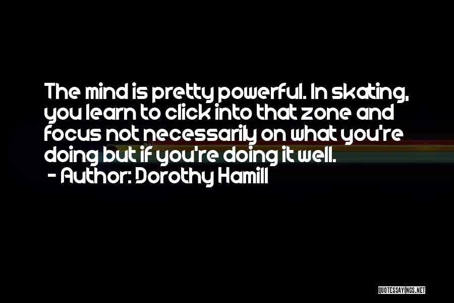 Dorothy Hamill Quotes: The Mind Is Pretty Powerful. In Skating, You Learn To Click Into That Zone And Focus Not Necessarily On What