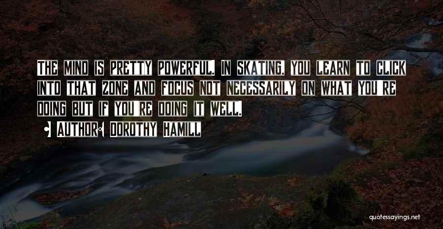 Dorothy Hamill Quotes: The Mind Is Pretty Powerful. In Skating, You Learn To Click Into That Zone And Focus Not Necessarily On What