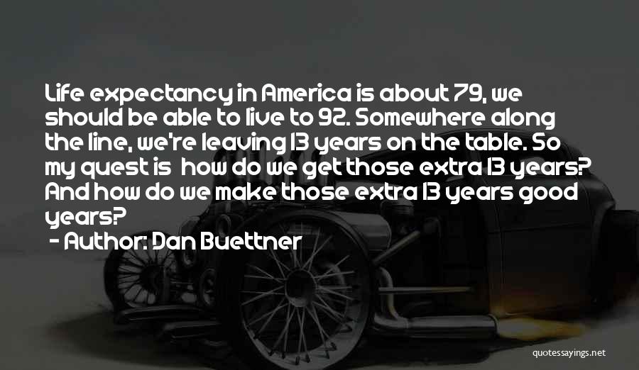 Dan Buettner Quotes: Life Expectancy In America Is About 79, We Should Be Able To Live To 92. Somewhere Along The Line, We're