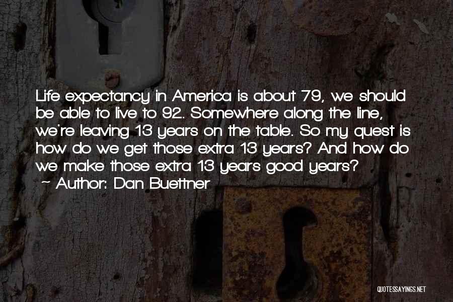 Dan Buettner Quotes: Life Expectancy In America Is About 79, We Should Be Able To Live To 92. Somewhere Along The Line, We're