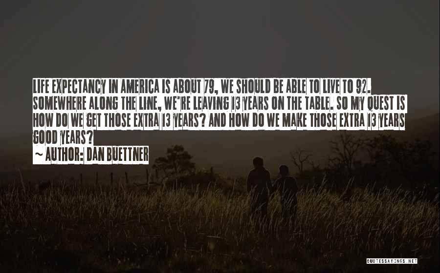 Dan Buettner Quotes: Life Expectancy In America Is About 79, We Should Be Able To Live To 92. Somewhere Along The Line, We're
