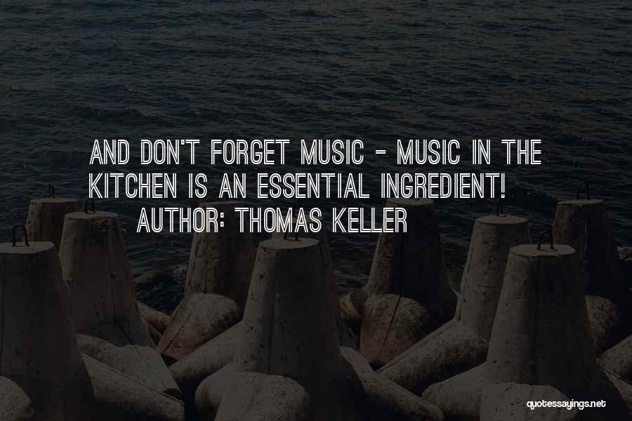 Thomas Keller Quotes: And Don't Forget Music - Music In The Kitchen Is An Essential Ingredient!