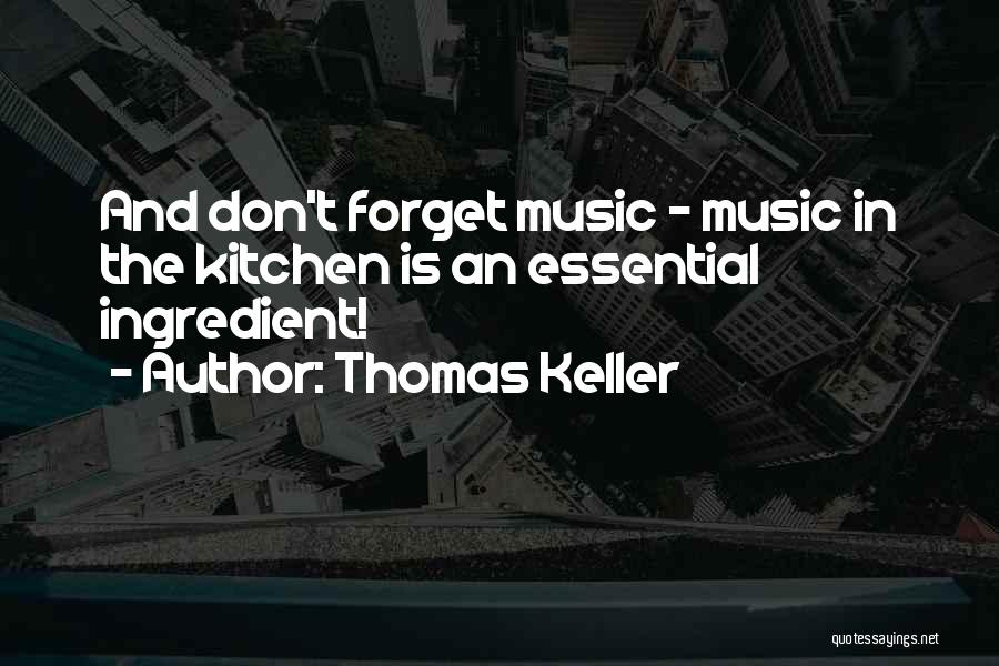 Thomas Keller Quotes: And Don't Forget Music - Music In The Kitchen Is An Essential Ingredient!