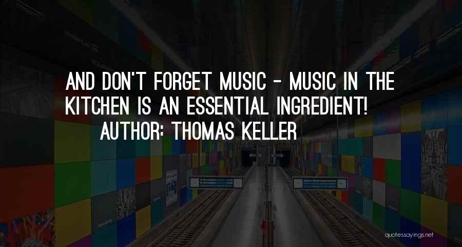 Thomas Keller Quotes: And Don't Forget Music - Music In The Kitchen Is An Essential Ingredient!