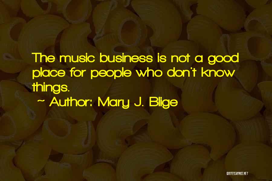 Mary J. Blige Quotes: The Music Business Is Not A Good Place For People Who Don't Know Things.