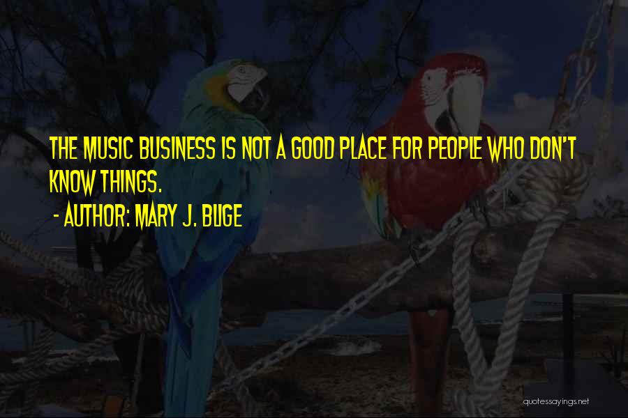 Mary J. Blige Quotes: The Music Business Is Not A Good Place For People Who Don't Know Things.