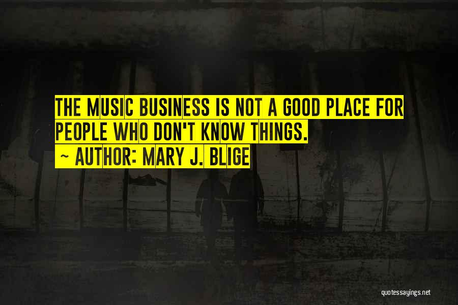 Mary J. Blige Quotes: The Music Business Is Not A Good Place For People Who Don't Know Things.