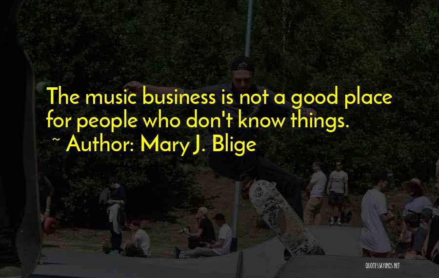 Mary J. Blige Quotes: The Music Business Is Not A Good Place For People Who Don't Know Things.
