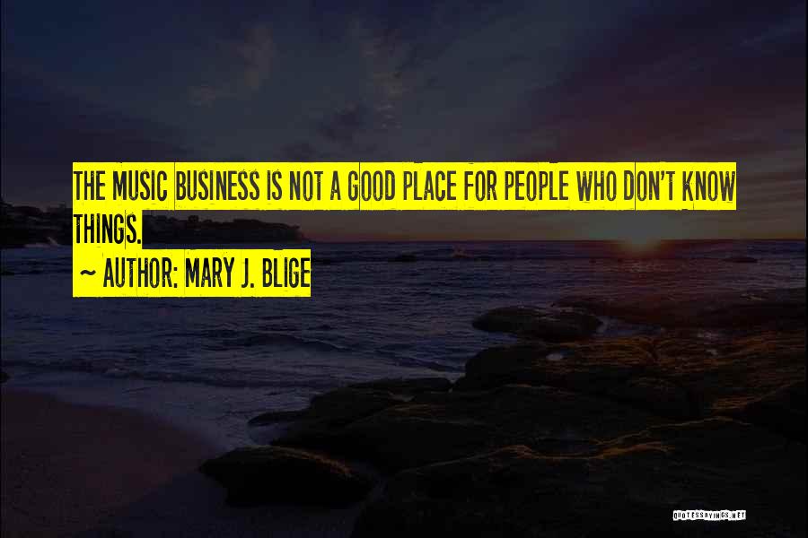 Mary J. Blige Quotes: The Music Business Is Not A Good Place For People Who Don't Know Things.