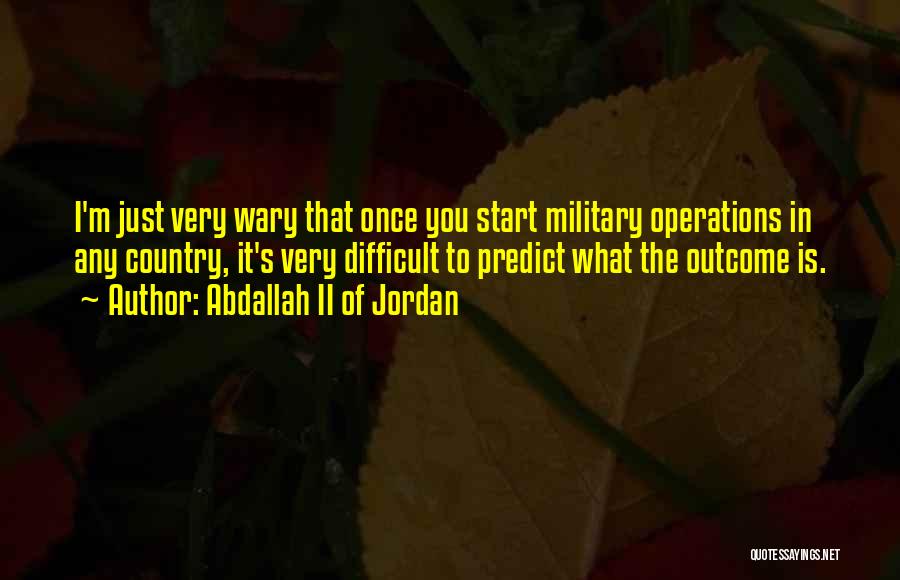 Abdallah II Of Jordan Quotes: I'm Just Very Wary That Once You Start Military Operations In Any Country, It's Very Difficult To Predict What The