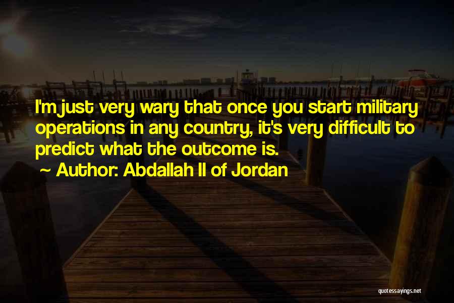 Abdallah II Of Jordan Quotes: I'm Just Very Wary That Once You Start Military Operations In Any Country, It's Very Difficult To Predict What The