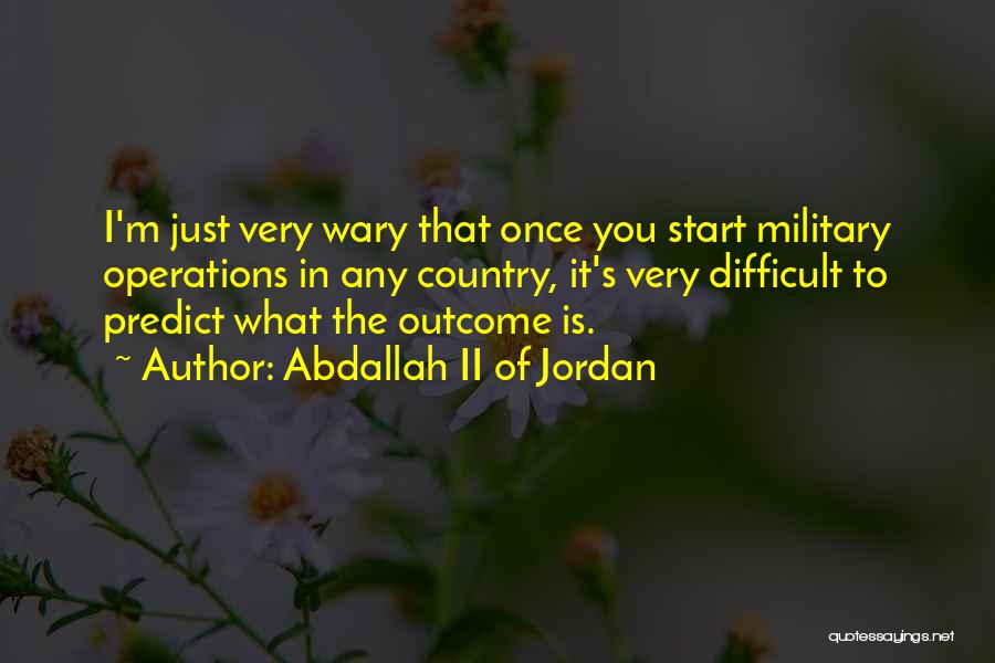 Abdallah II Of Jordan Quotes: I'm Just Very Wary That Once You Start Military Operations In Any Country, It's Very Difficult To Predict What The