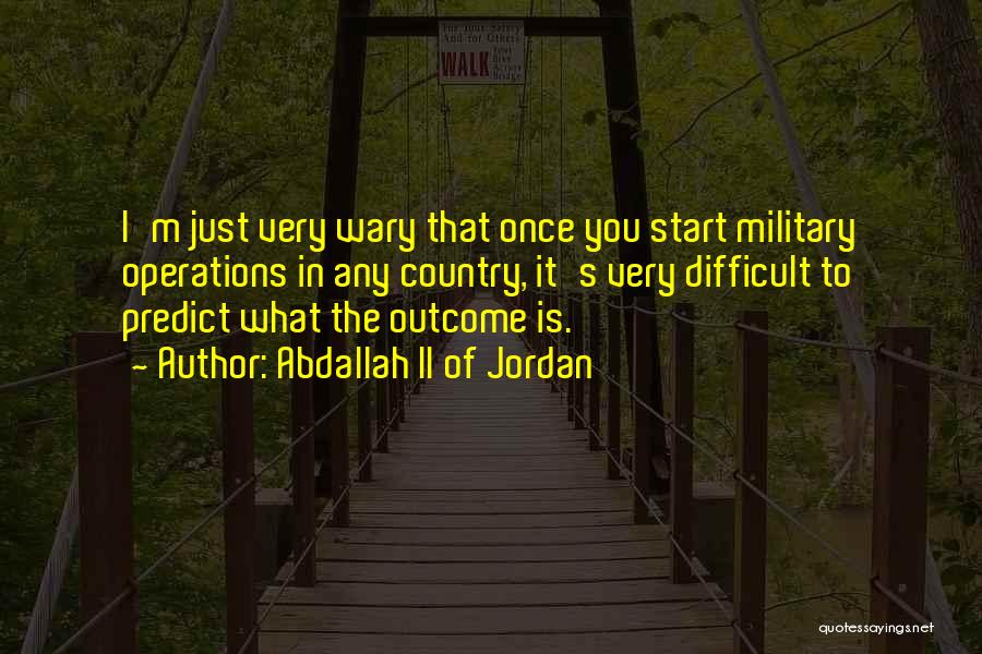 Abdallah II Of Jordan Quotes: I'm Just Very Wary That Once You Start Military Operations In Any Country, It's Very Difficult To Predict What The