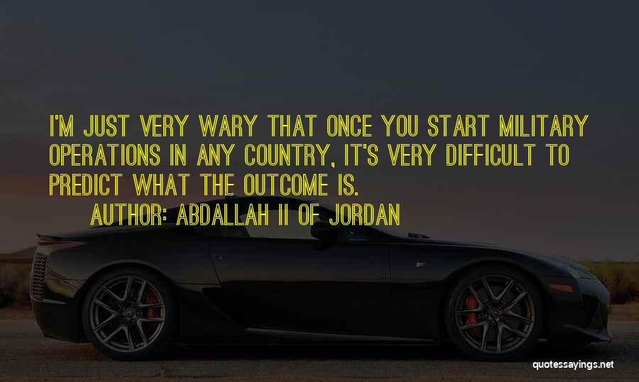 Abdallah II Of Jordan Quotes: I'm Just Very Wary That Once You Start Military Operations In Any Country, It's Very Difficult To Predict What The