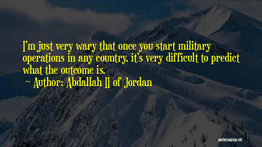 Abdallah II Of Jordan Quotes: I'm Just Very Wary That Once You Start Military Operations In Any Country, It's Very Difficult To Predict What The