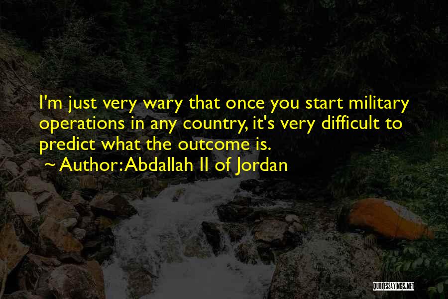 Abdallah II Of Jordan Quotes: I'm Just Very Wary That Once You Start Military Operations In Any Country, It's Very Difficult To Predict What The