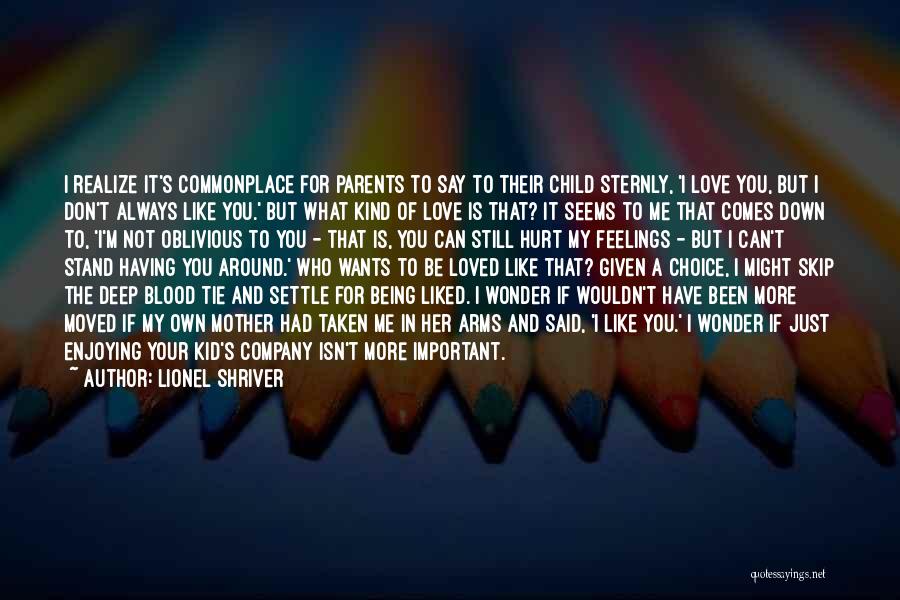 Lionel Shriver Quotes: I Realize It's Commonplace For Parents To Say To Their Child Sternly, 'i Love You, But I Don't Always Like