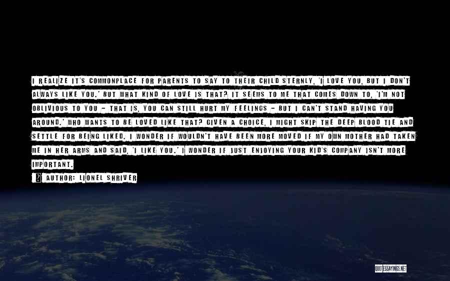 Lionel Shriver Quotes: I Realize It's Commonplace For Parents To Say To Their Child Sternly, 'i Love You, But I Don't Always Like