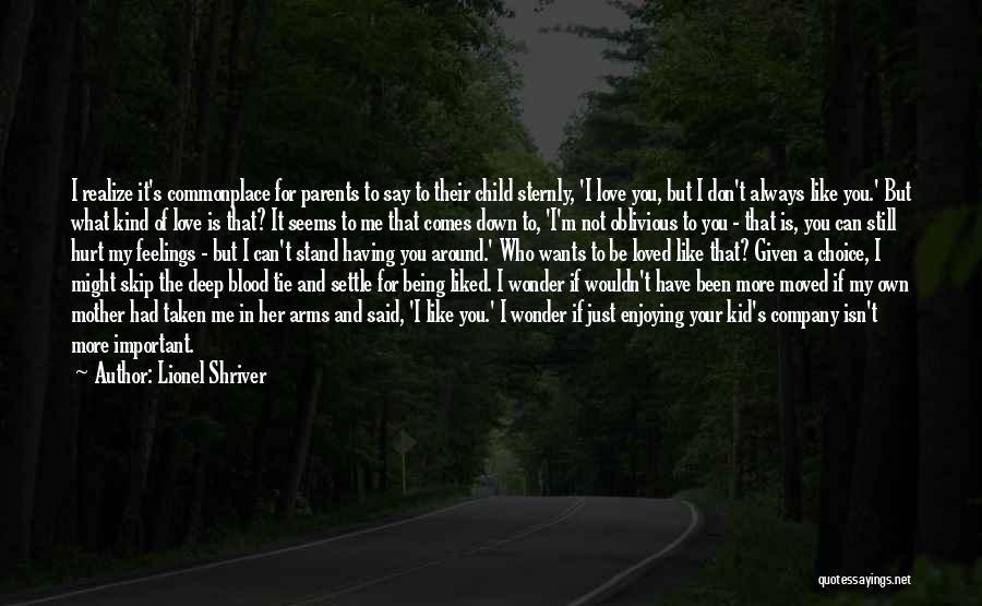 Lionel Shriver Quotes: I Realize It's Commonplace For Parents To Say To Their Child Sternly, 'i Love You, But I Don't Always Like