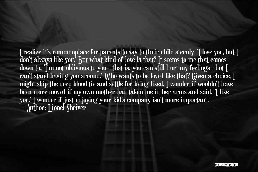Lionel Shriver Quotes: I Realize It's Commonplace For Parents To Say To Their Child Sternly, 'i Love You, But I Don't Always Like