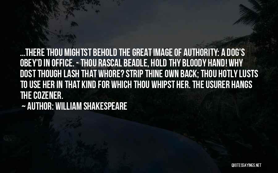 William Shakespeare Quotes: ...there Thou Mightst Behold The Great Image Of Authority: A Dog's Obey'd In Office. - Thou Rascal Beadle, Hold Thy