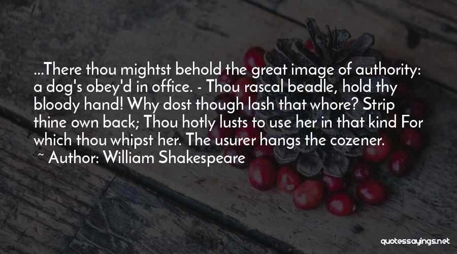 William Shakespeare Quotes: ...there Thou Mightst Behold The Great Image Of Authority: A Dog's Obey'd In Office. - Thou Rascal Beadle, Hold Thy