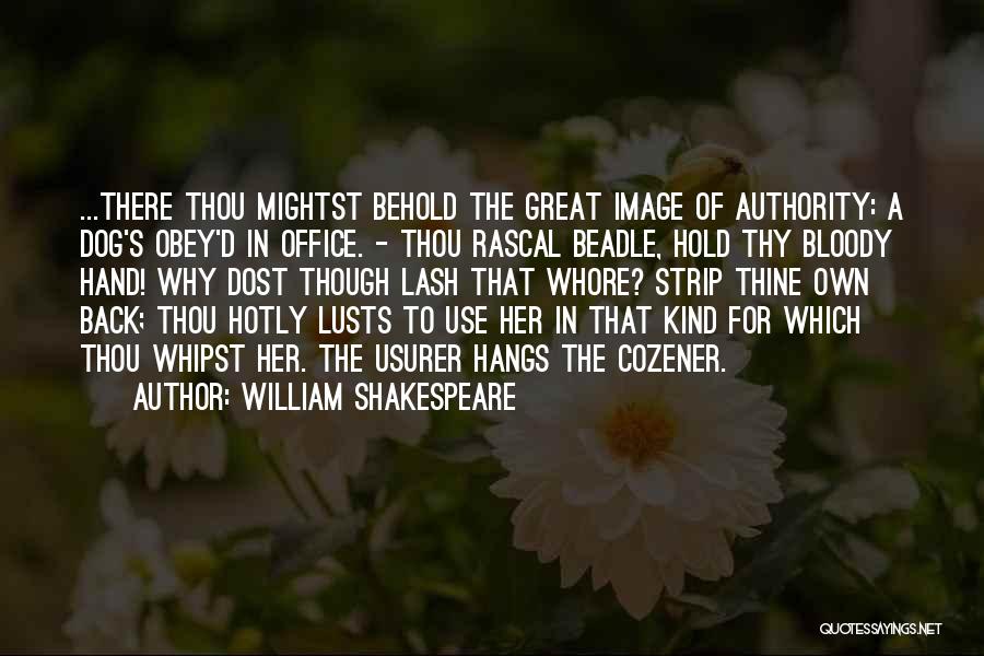 William Shakespeare Quotes: ...there Thou Mightst Behold The Great Image Of Authority: A Dog's Obey'd In Office. - Thou Rascal Beadle, Hold Thy