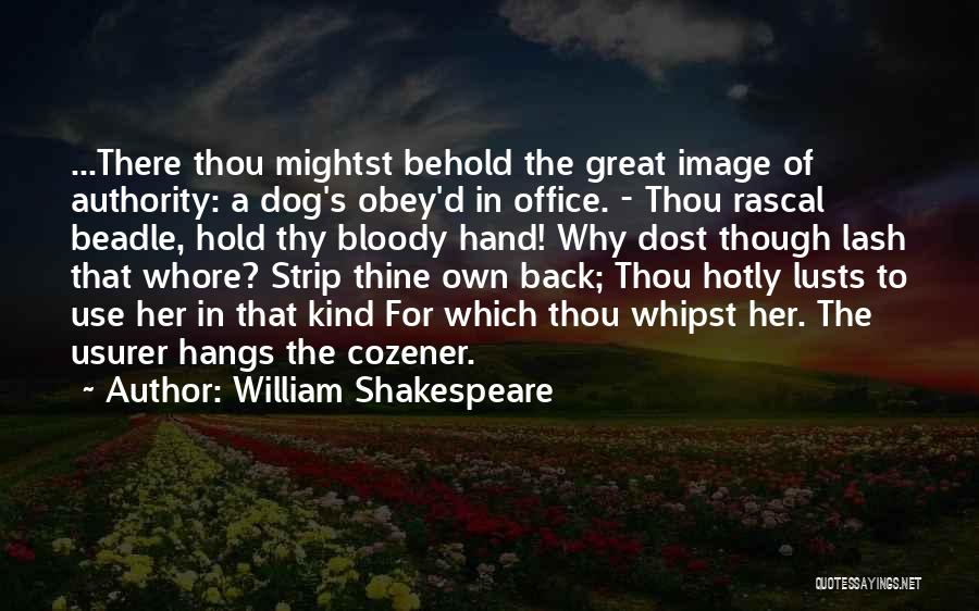 William Shakespeare Quotes: ...there Thou Mightst Behold The Great Image Of Authority: A Dog's Obey'd In Office. - Thou Rascal Beadle, Hold Thy