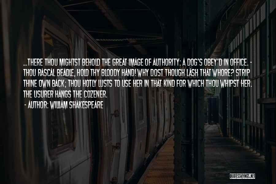 William Shakespeare Quotes: ...there Thou Mightst Behold The Great Image Of Authority: A Dog's Obey'd In Office. - Thou Rascal Beadle, Hold Thy