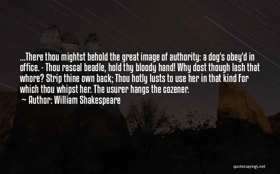 William Shakespeare Quotes: ...there Thou Mightst Behold The Great Image Of Authority: A Dog's Obey'd In Office. - Thou Rascal Beadle, Hold Thy