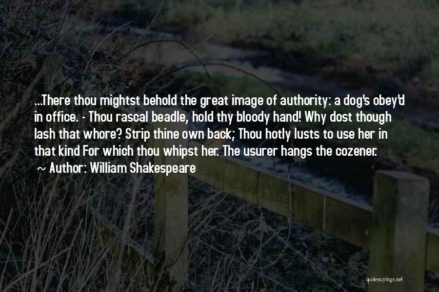 William Shakespeare Quotes: ...there Thou Mightst Behold The Great Image Of Authority: A Dog's Obey'd In Office. - Thou Rascal Beadle, Hold Thy