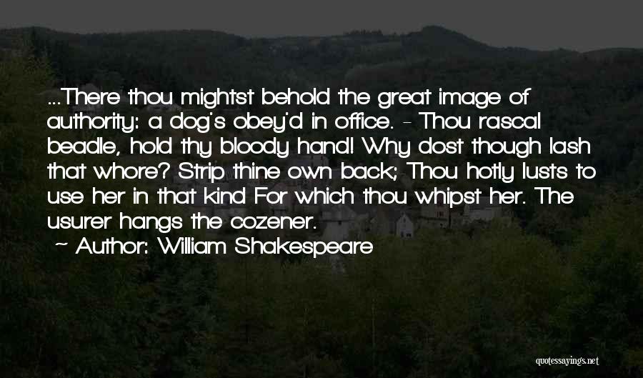 William Shakespeare Quotes: ...there Thou Mightst Behold The Great Image Of Authority: A Dog's Obey'd In Office. - Thou Rascal Beadle, Hold Thy