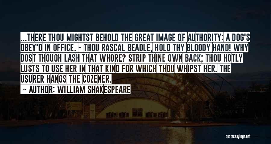 William Shakespeare Quotes: ...there Thou Mightst Behold The Great Image Of Authority: A Dog's Obey'd In Office. - Thou Rascal Beadle, Hold Thy