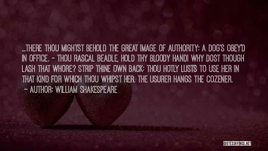 William Shakespeare Quotes: ...there Thou Mightst Behold The Great Image Of Authority: A Dog's Obey'd In Office. - Thou Rascal Beadle, Hold Thy