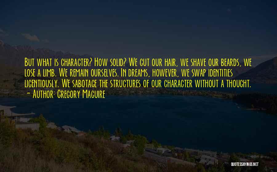 Gregory Maguire Quotes: But What Is Character? How Solid? We Cut Our Hair, We Shave Our Beards, We Lose A Limb. We Remain
