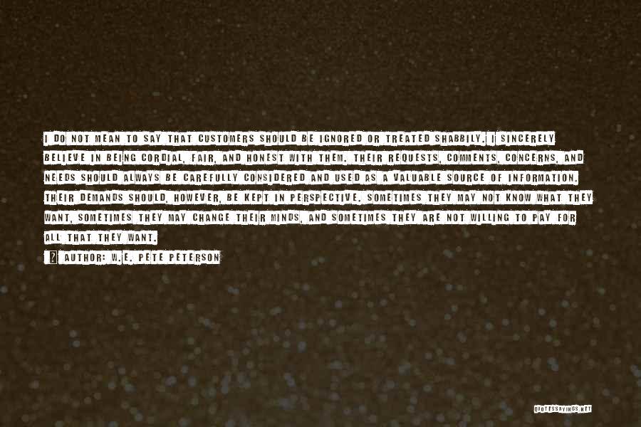 W.E. Pete Peterson Quotes: I Do Not Mean To Say That Customers Should Be Ignored Or Treated Shabbily. I Sincerely Believe In Being Cordial,