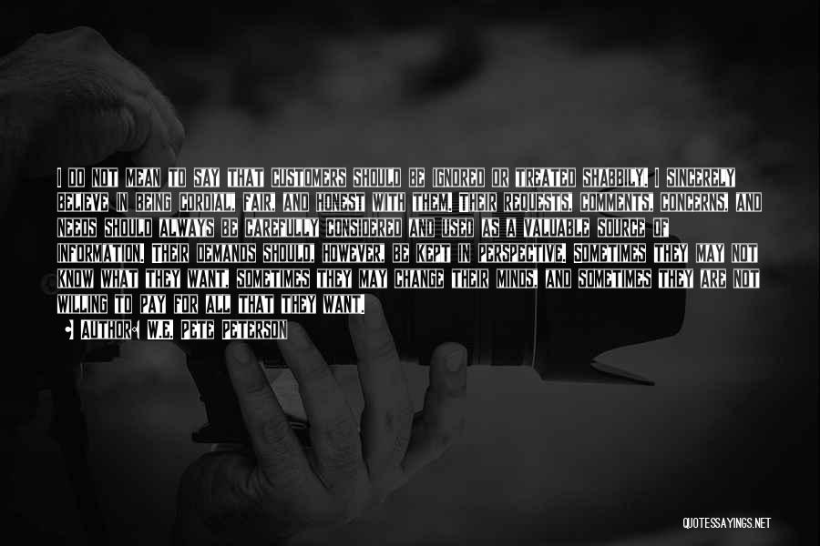 W.E. Pete Peterson Quotes: I Do Not Mean To Say That Customers Should Be Ignored Or Treated Shabbily. I Sincerely Believe In Being Cordial,