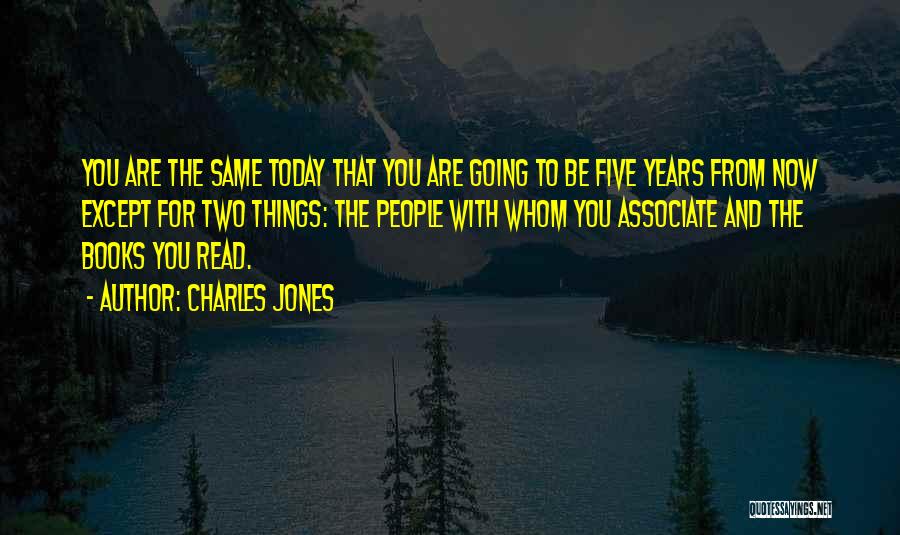 Charles Jones Quotes: You Are The Same Today That You Are Going To Be Five Years From Now Except For Two Things: The