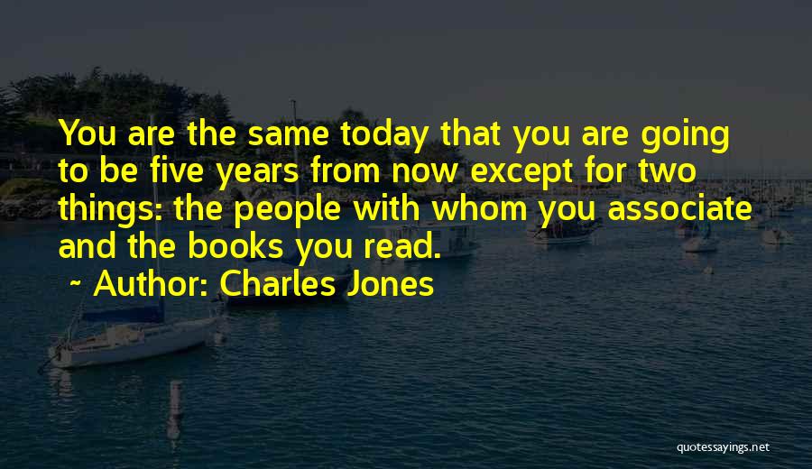 Charles Jones Quotes: You Are The Same Today That You Are Going To Be Five Years From Now Except For Two Things: The